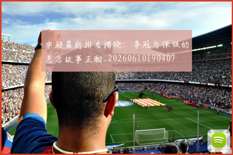 中超最新排名揭晓：争冠与保级的悬念故事正酣_20260610190407