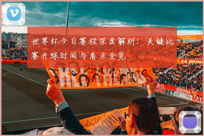 世界杯今日赛程深度解析:关键比赛开球时间与看点全览