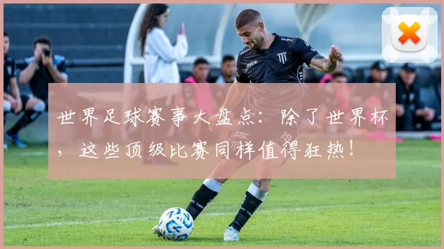 世界足球赛事大盘点：除了世界杯，这些顶级比赛同样值得狂热！