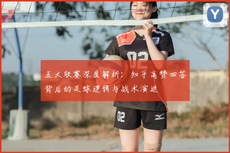 五大联赛深度解析：知乎高赞回答背后的足球逻辑与战术演进