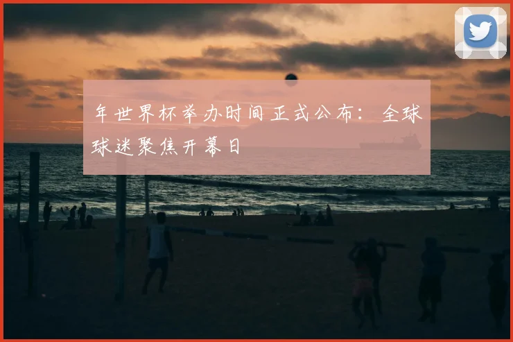 年世界杯举办时间正式公布：全球球迷聚焦开幕日