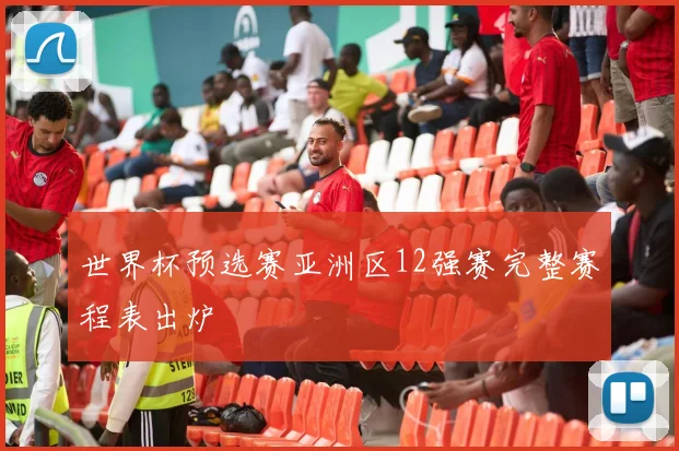 世界杯预选赛亚洲区12强赛完整赛程表出炉