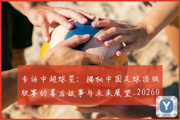 专访中超球星:揭秘中国足球顶级联赛的幕后故事与未来展望_20260608195326