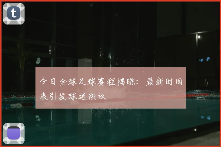 今日全球足球赛程揭晓：最新时间表引发球迷热议