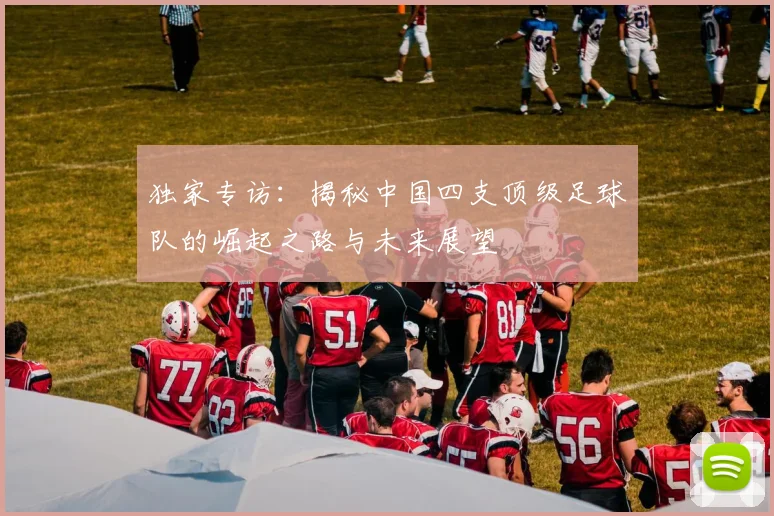 独家专访：揭秘中国四支顶级足球队的崛起之路与未来展望