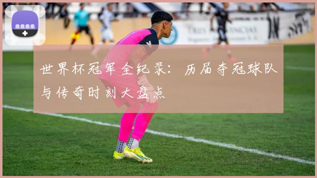 世界杯冠军全纪录：历届夺冠球队与传奇时刻大盘点