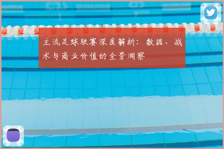 主流足球联赛深度解析:数据、战术与商业价值的全景洞察