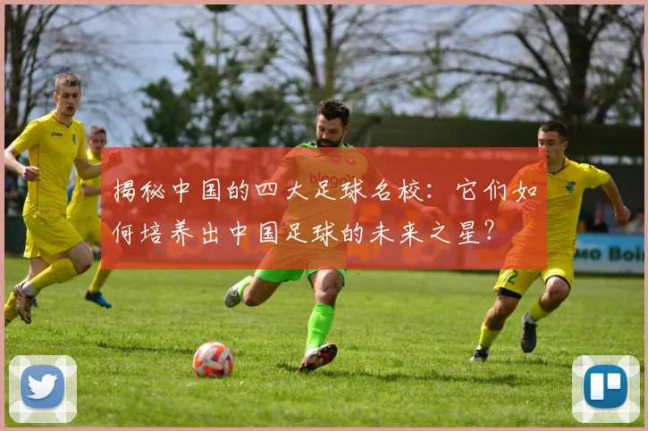 揭秘中国的四大足球名校：它们如何培养出中国足球的未来之星？
