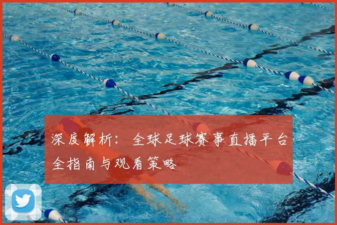 深度解析:全球足球赛事直播平台全指南与观看策略