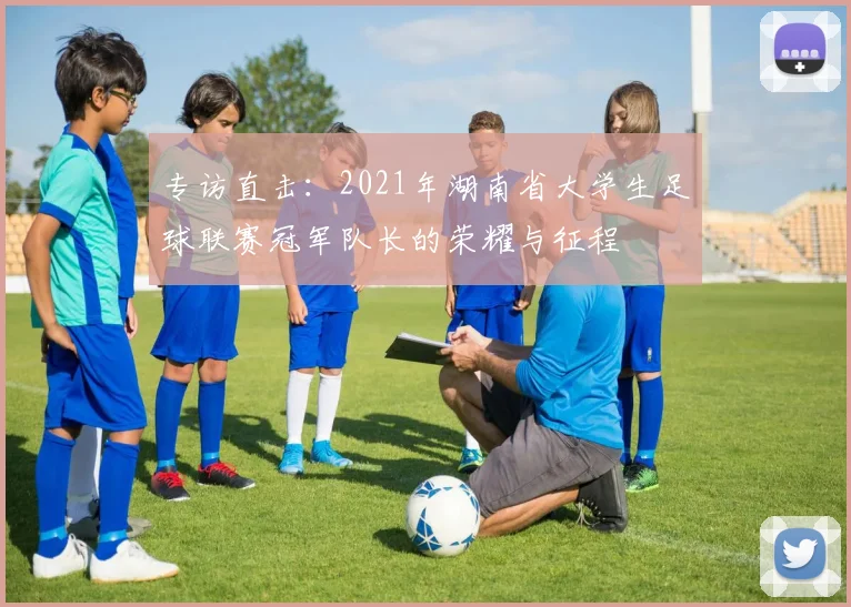 专访直击：2021年湖南省大学生足球联赛冠军队长的荣耀与征程