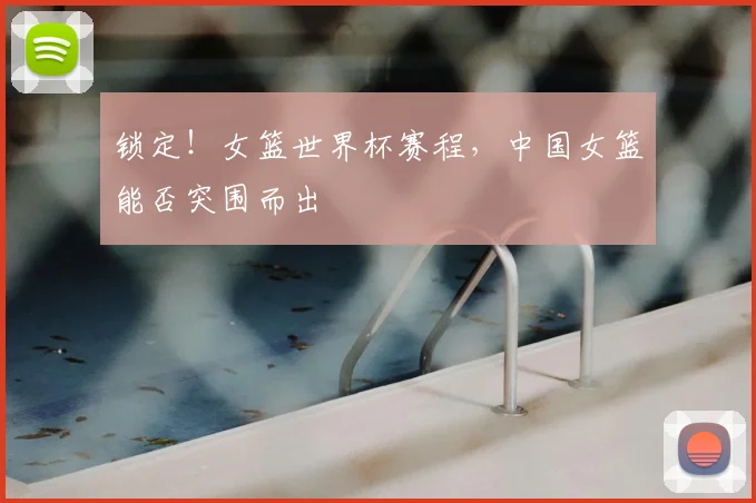 锁定！女篮世界杯赛程，中国女篮能否突围而出