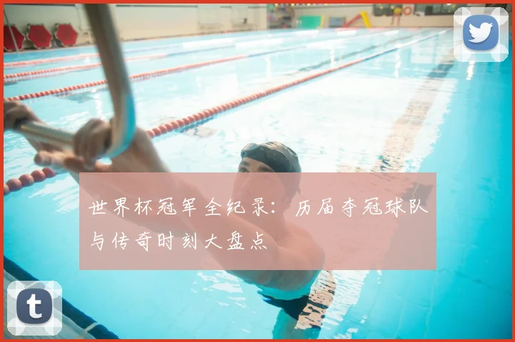 世界杯冠军全纪录：历届夺冠球队与传奇时刻大盘点