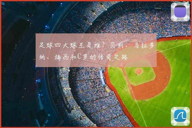 足球四大球王是谁？贝利、马拉多纳、梅西和C罗的传奇之路