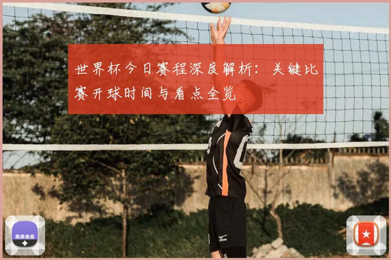 世界杯今日赛程深度解析:关键比赛开球时间与看点全览