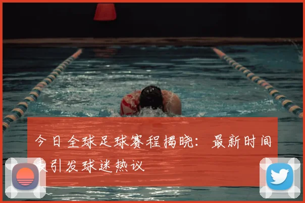 今日全球足球赛程揭晓：最新时间表引发球迷热议