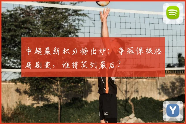 中超最新积分榜出炉:争冠保级格局剧变,谁将笑到最后?