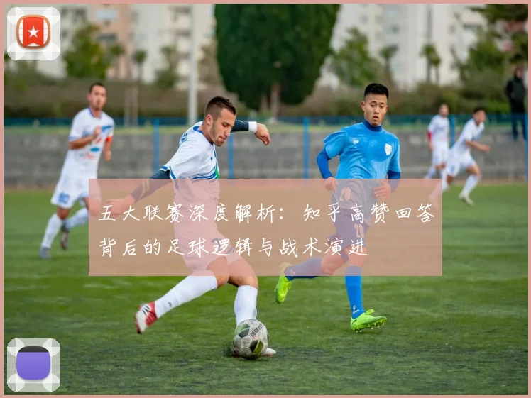 五大联赛深度解析:知乎高赞回答背后的足球逻辑与战术演进