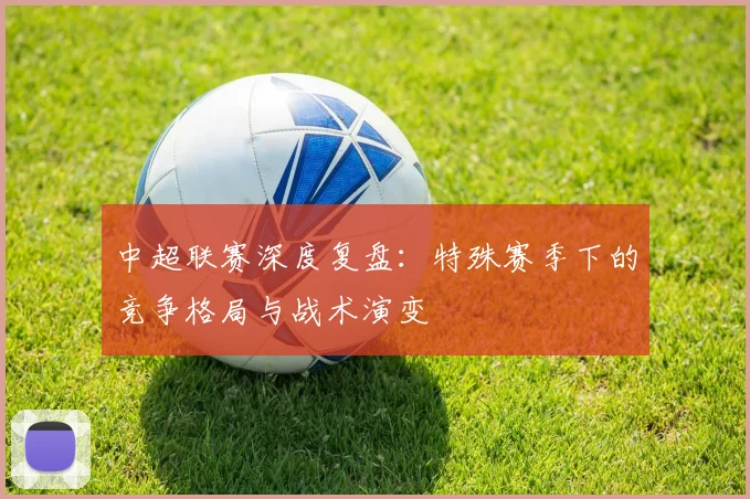 中超联赛深度复盘:特殊赛季下的竞争格局与战术演变
