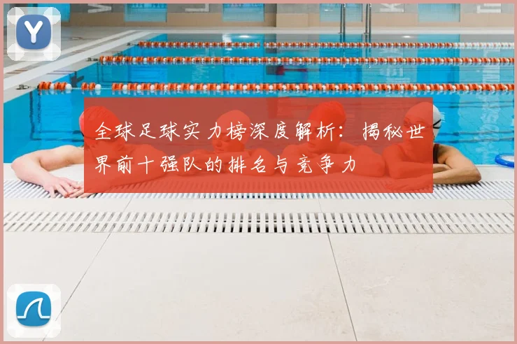 全球足球实力榜深度解析:揭秘世界前十强队的排名与竞争力