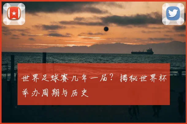 世界足球赛几年一届？揭秘世界杯举办周期与历史