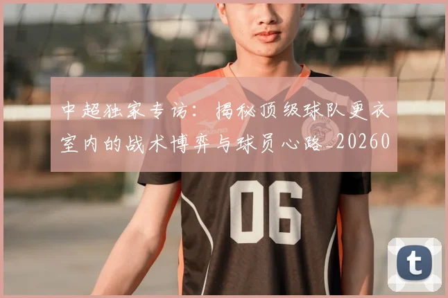 中超独家专访:揭秘顶级球队更衣室内的战术博弈与球员心路_20260610190434