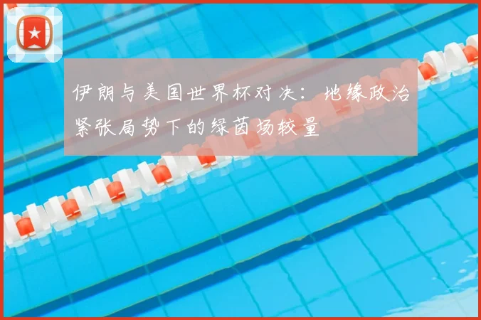 伊朗与美国世界杯对决：地缘政治紧张局势下的绿茵场较量