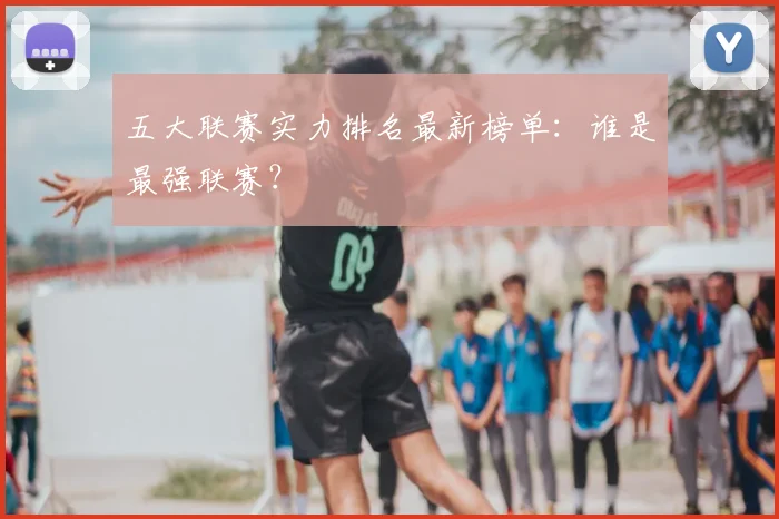 五大联赛实力排名最新榜单：谁是最强联赛？