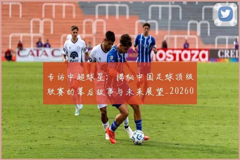 专访中超球星:揭秘中国足球顶级联赛的幕后故事与未来展望_20260608195326