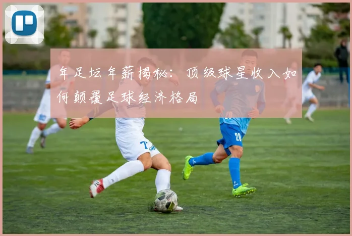 年足坛年薪揭秘：顶级球星收入如何颠覆足球经济格局