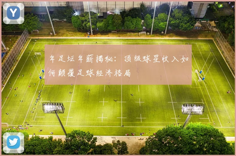 年足坛年薪揭秘:顶级球星收入如何颠覆足球经济格局