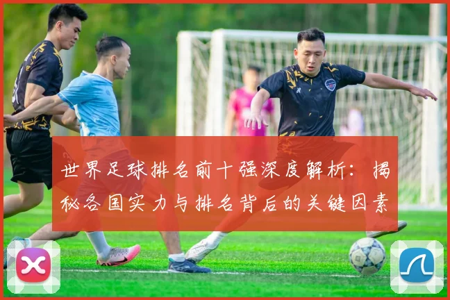 世界足球排名前十强深度解析：揭秘各国实力与排名背后的关键因素