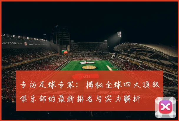 专访足球专家:揭秘全球四大顶级俱乐部的最新排名与实力解析