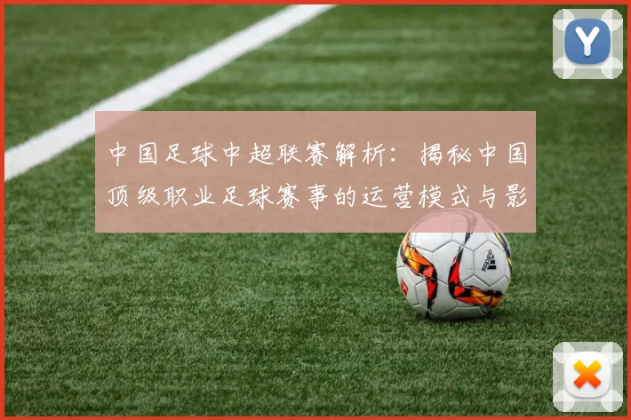 中国足球中超联赛解析:揭秘中国顶级职业足球赛事的运营模式与影响力